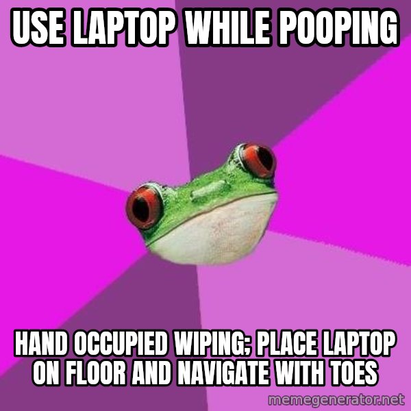Foul Bachelorette Frog meme: USE LAPTOP WHILE POOPING / HAND OCCUPIED WIPING; PLACE LAPTOP ON FLOOR AND NAVIGATE WITH TOES