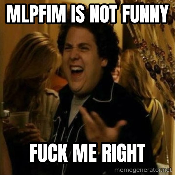 Fuck me right meme: mlpfim is not funny / fuck me right