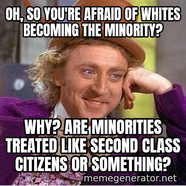 Willywonka meme: Oh, SO YOU'RE AFRAID OF WHITES BECOMING THE MINORITY? / WHY? ARE MINORITIES TREATED LIKE SECOND CLASS CITIZENS OR SOMETHING?
