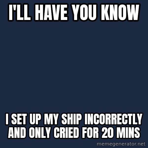 Spongebob meme: I'LL HAVE YOU KNOW / I SET UP MY SHIP INCORRECTLY AND ONLY CRIED FOR 20 MINS