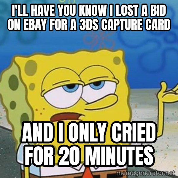 I'll have you know Spongebob meme: I'll have you know i lost a bid on ebay for a 3ds capture card / and i only cried for 20 minutes