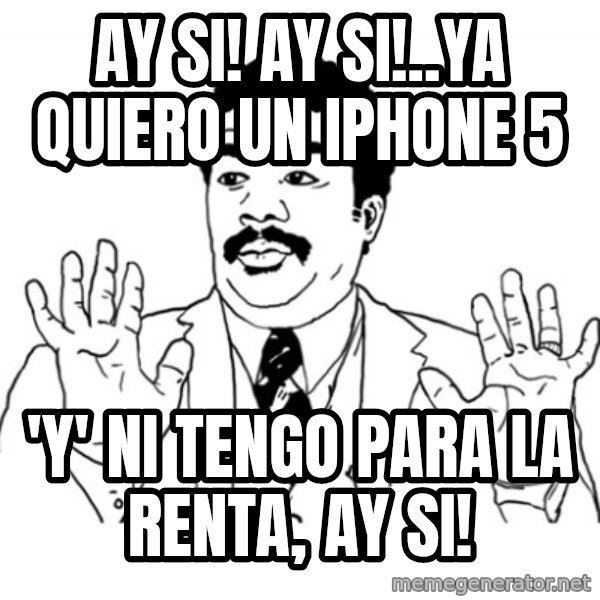 AY SI meme: ay si! ay si!..YA QUIERO UN IPHONE 5 / 'y'  ni tengo para la renta, ay si!