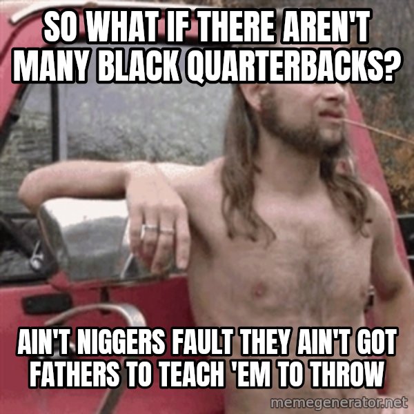 Almost Politically Correct Redneck meme: So what if there aren't many black quarterbacks? / ain't niggers fault they ain't got fathers to teach 'em to throw