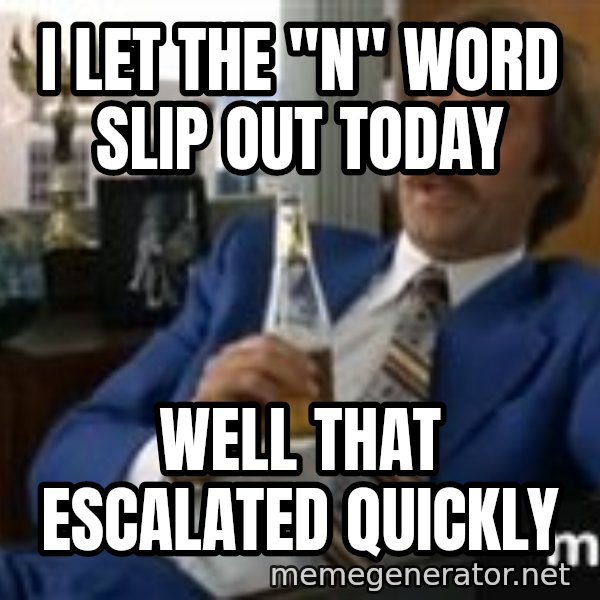 well that escalated quickly  meme: i let the "n" word slip out today / well that escalated quickly