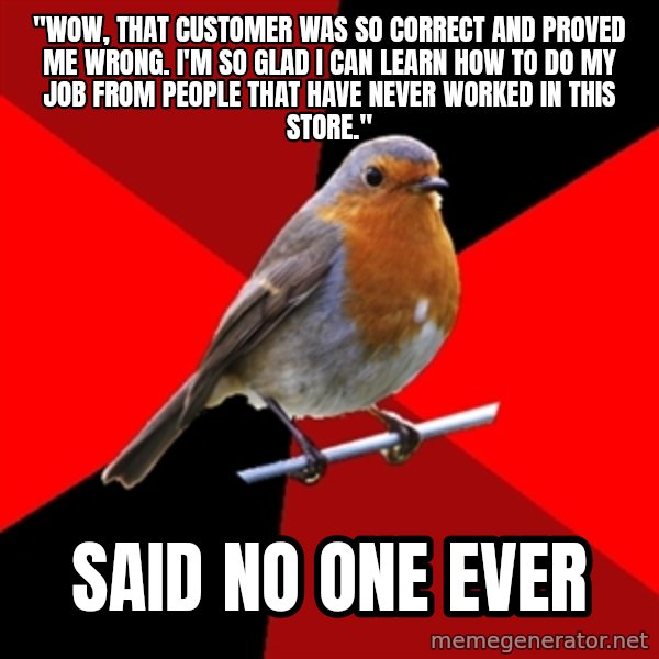 Retail Robin meme: "Wow, that customer was so correct and proved me wrong. I'm so glad I can learn how to do my job from people that have never worked in this store." / Said no one ever