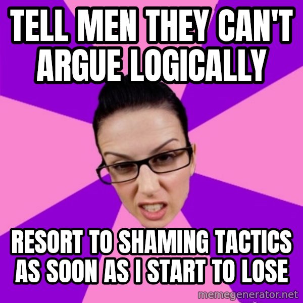 Privilege Denying Feminist meme: tell men they can't argue logically / resort to shaming tactics as soon as i start to lose