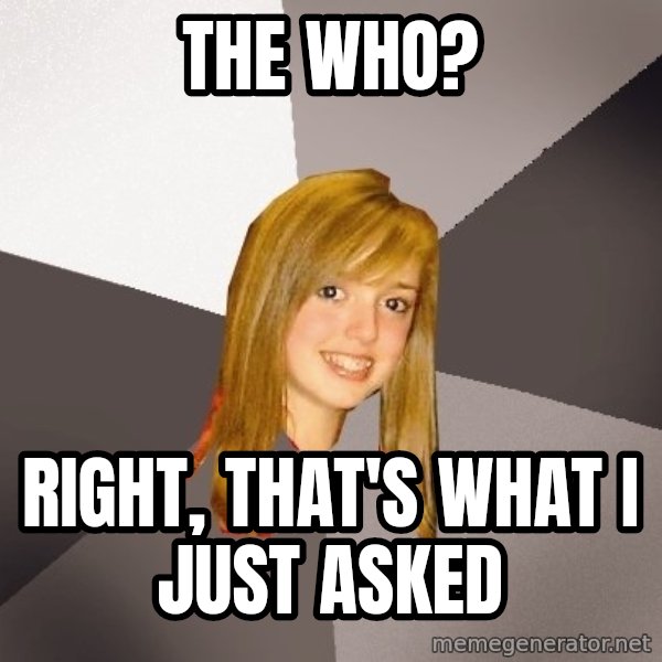 Musically Oblivious 8th Grader meme: THE WHO? / RIGHT, THAT'S WHAT i JUST ASKED