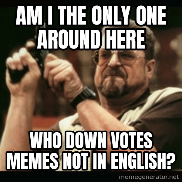 am i the only one around here meme: AM I THE ONLY ONE AROUND HERE / WHO DOWN VOTES MEMES NOT IN ENGLISH?