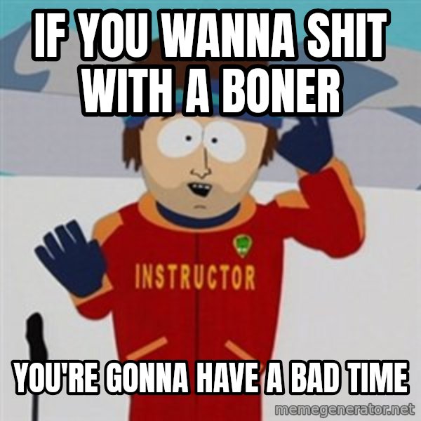 SouthPark Bad Time meme meme: If you wanna shit with a Boner / You're gonna have a bad time