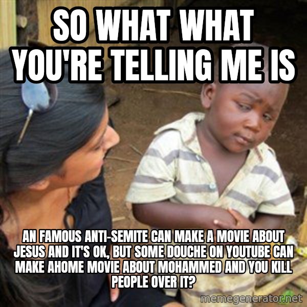 Skeptical 3rd World Kid meme: So what what you're telling me is / An famous Anti-Semite can make a movie about Jesus and it's ok, but some douche on youtube can make ahome movie about mohammed and you kill people over it?