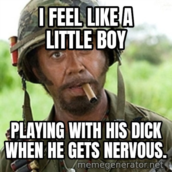 Tropic Thunder meme: i feel like a little boy / playing with his dick when he gets nervous.
