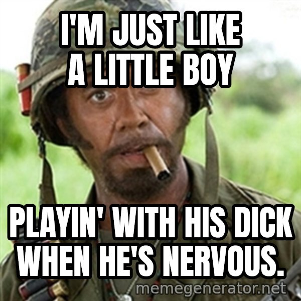 Tropic Thunder meme: I'm just like a little boy / PLAYIN' WITH HIS DICK WHEN HE'S NERVOUS.