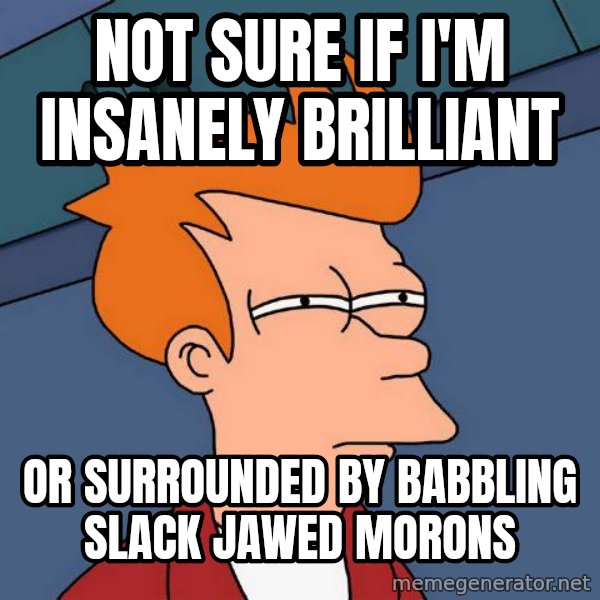Futurama Fry meme: not sure if i'm insanely brilliant / or surrounded by babbling slack jawed morons