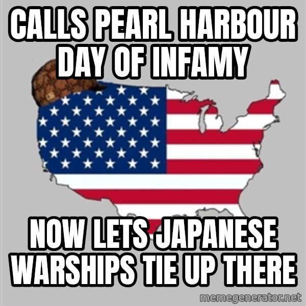 Scumbag America2 meme: calls pearl harbour day of infamy / now lets japanese warships tie up there