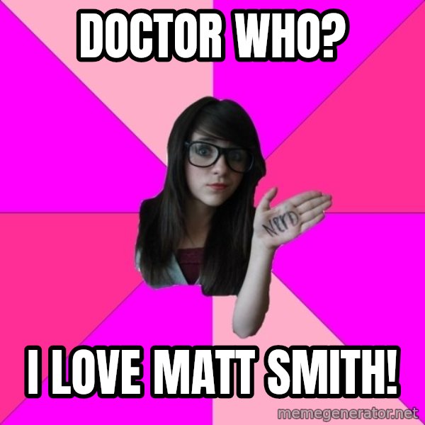 Idiot Nerd Girl meme: Doctor Who? / I love matt smith!