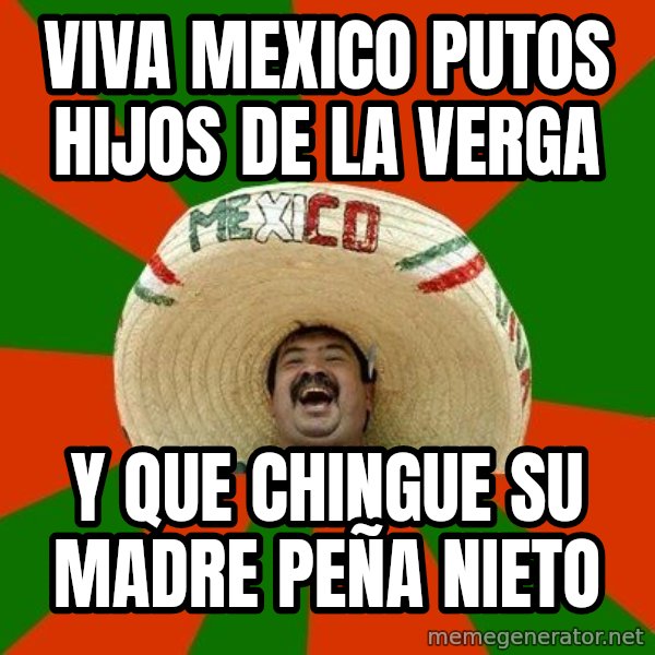 Successful Mexican meme: VIVA MEXICO PUTOS HIJOS DE LA VERGA / Y QUE CHINGUE SU MADRE PEÑA NIETO