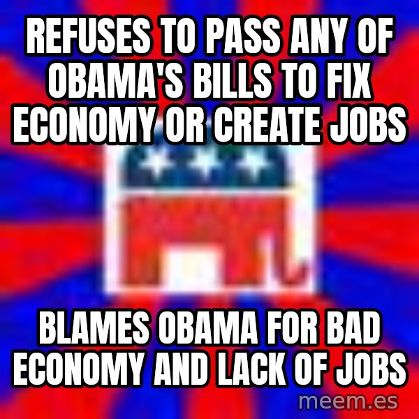 Scumbag Gop meme: Refuses to pass any of obama's bills to fix economy or create jobs / blames obama for bad economy and lack of jobs