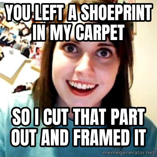 Overly Obsessed Girlfriend meme: You left a shoeprint in my carpet / So i cut that part out and framed it