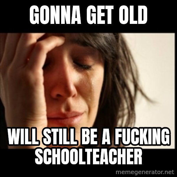 First World Problems meme: gonna get old / will still be a fucking schoolteacher
