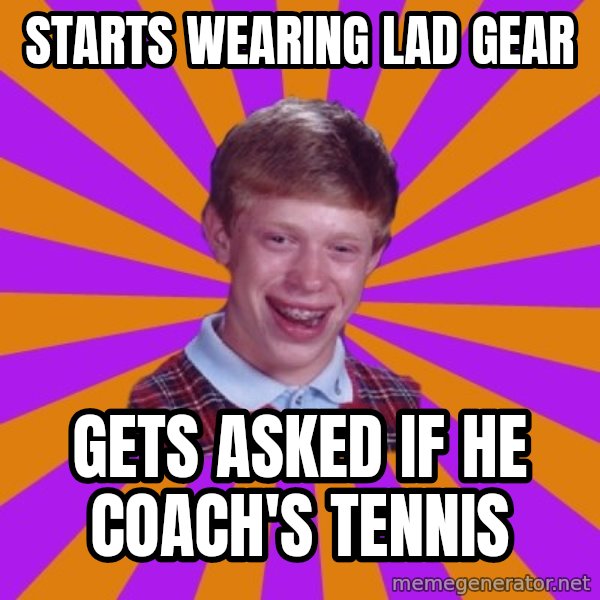 Unlucky Brian Strikes Again meme: starts wearing lad gear / gets asked if he coach's tennis
