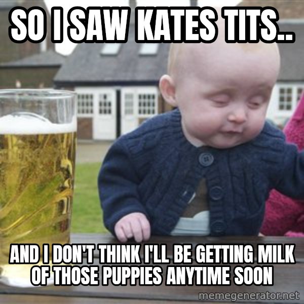 drunk baby 1 meme: So I saw Kates tits.. / and i don't think i'll be getting milk of those puppies anytime soon