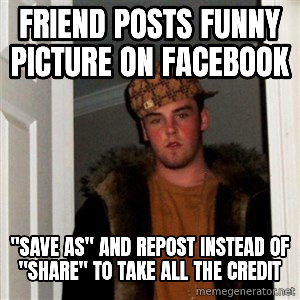Scumbag Steve meme: FRIEND POSTS FUNNY PICTURE ON FACEBOOK / "SAVE AS" AND REPOST INSTEAD OF "SHARE" TO TAKE ALL THE CREDIT