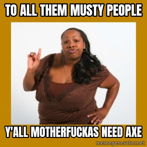 Angry Black Woman meme: to all them musty people / y'all motherfuckas need axe