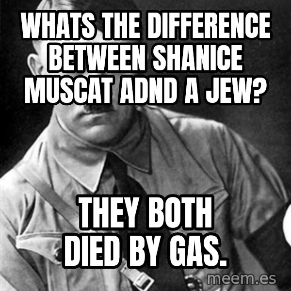 Hitler Advice meme: wHATS THE DIFFERENCE BETWEEN SHANICE MUSCAT ADND A jEW? / tHEY BOTH DIED BY GAS.