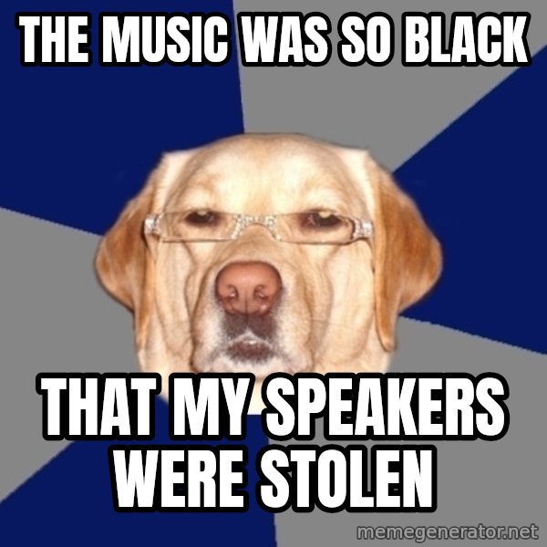 Racist Dawg meme: The music was so black / that my speakers were stolen