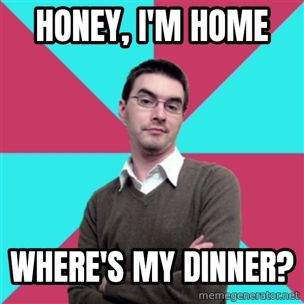 Privilege Denying Dude meme: Honey, I'm home / Where's my dinner?