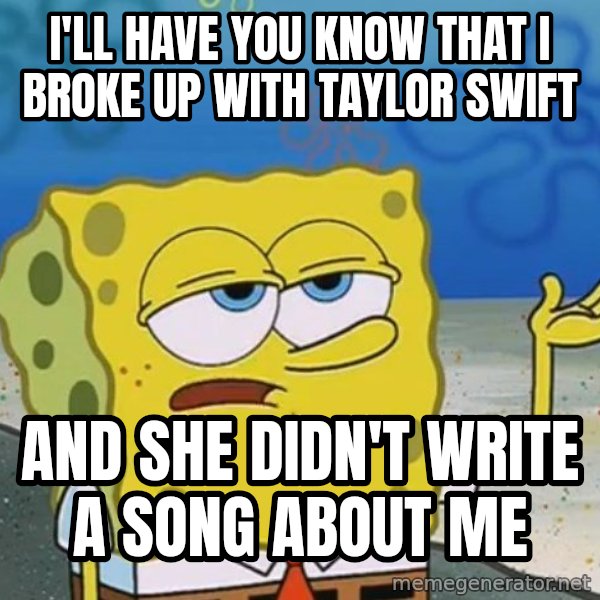 I'll have you know Spongebob meme: I'll have you know that I broke up with Taylor swift / And she didn't write a song about me