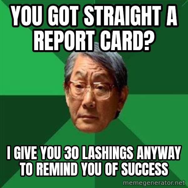 High Expectations Asian Father meme: you got straight a report card? / i give you 30 lashings anyway to remind you of success