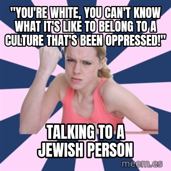 Social Justice Sally meme: "You're white, You can't know what it's like to belong to a culture that's been oppressed!" / Talking to a jewish person