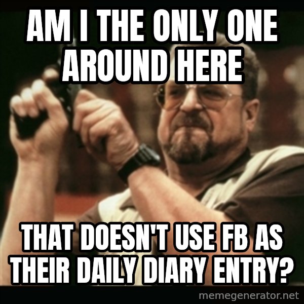 am i the only one around here meme: Am I the only one around here / That doesn't use FB as their daily diary entry?