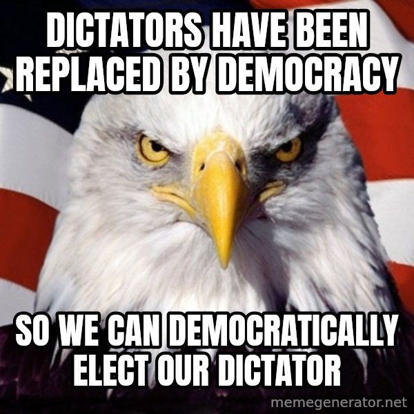 American Pride Eagle meme: DICTATORS HAVE BEEN REPLACED BY DEMOCRACY / SO WE CAN DEMOCRATICALLY ELECT OUR DICTATOR