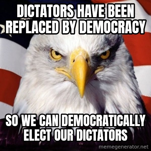 American Pride Eagle meme: DICTATORS HAVE BEEN REPLACED BY DEMOCRACY / SO WE CAN DEMOCRATICALLY ELECT OUR DICTATORS