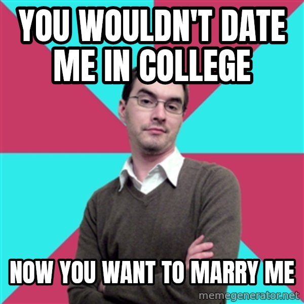 Privilege Denying Dude meme: You WOuldn't DAte ME IN COLLEGE / NOW YOU WANT TO MARRy ME