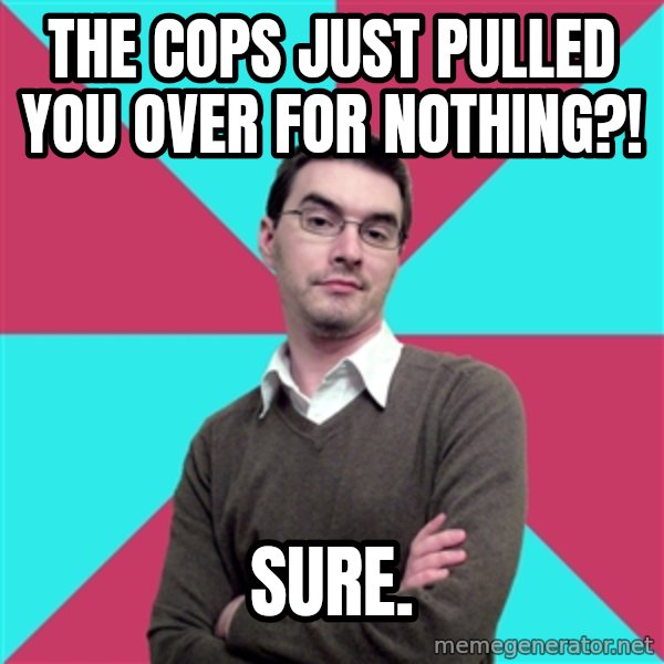 Privilege Denying Dude meme: THE COPS JUST PULLED YOU OVER FOR NOTHING?! / SURE.