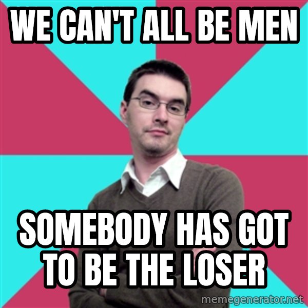 Privilege Denying Dude meme: We can't all be men / somebody has got to be the loser
