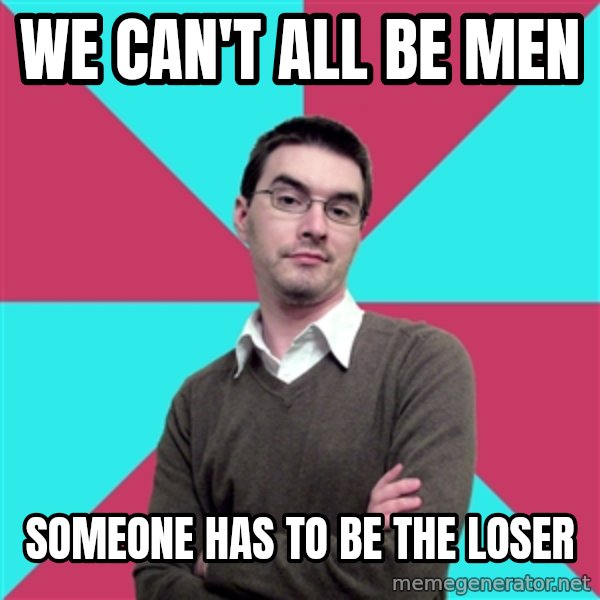 Privilege Denying Dude meme: we can't all be men / someone has to be the loser