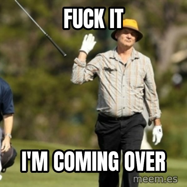 Fuck It Bill Murray meme: fuck it / i'm coming over