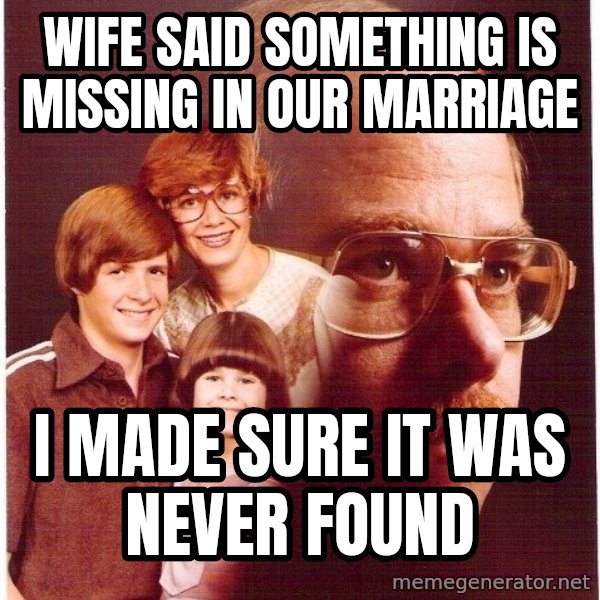 Vengeance Dad meme: wife said something is missing in our marriage / ı made sure ıt was never found