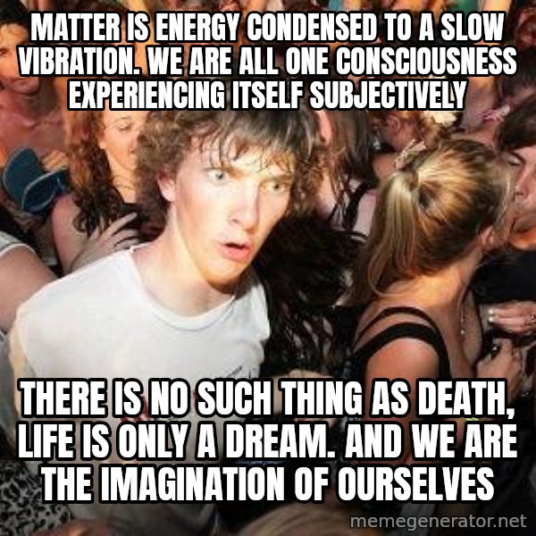 Sudden Realization Ralph meme: matter is energy condensed to a slow vibration. we are all one consciousness experiencing itself subjectively / there is no such thing as death, life is only a dream. and we are the imagination of ourselves