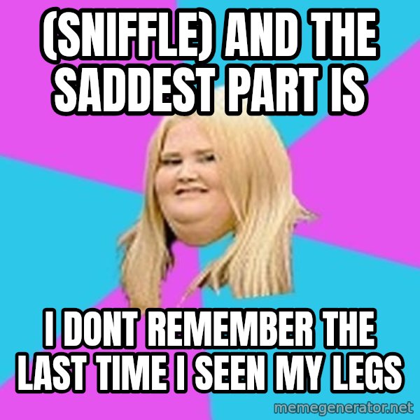 Fat Girl meme: (SNIFFLE) AND THE SADDEST PART IS / I DONT REMEMBER THE LAST TIME I SEEN MY LEGS