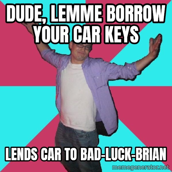 Douchebag Roommate meme: Dude, lemme borrow your car keys / lends car to        bad-luck-brian