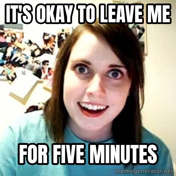 Overly Attached Girlfriend meme: it's okay to leave me / for five minutes