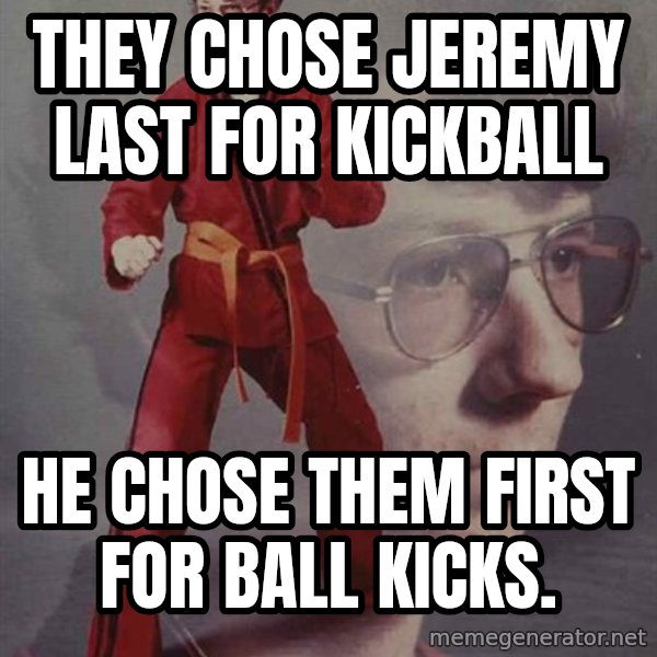 PTSD Karate Kyle meme: They chose jeremy last for kickball / he chose them first for ball kicks.
