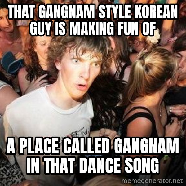 Sudden Realization Ralph meme: That gangnam style korean guy is making fun of / A place called gangnam in that dance song