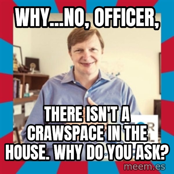 Jim Messina meme: Why...no, officer, / there isn't a crawspace in the house.  Why do you ask?