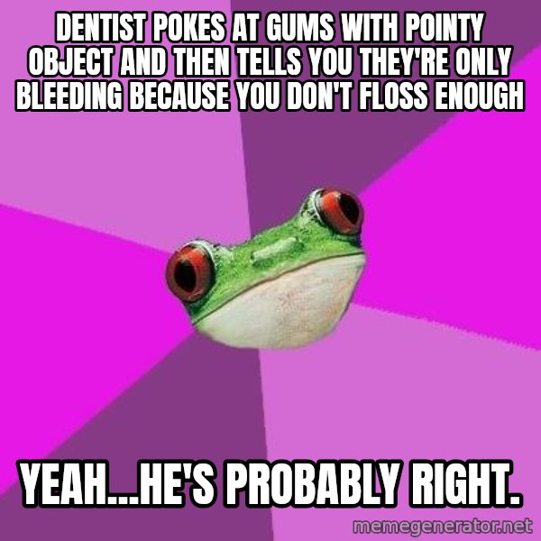 Foul Bachelorette Frog meme: Dentist pokes at gums with pointy object and then tells you they're only bleeding because you don't floss enough / yeah...he's probably right.